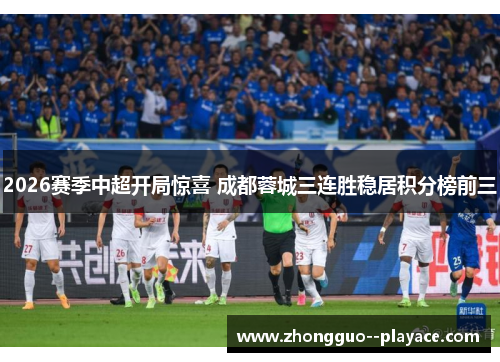 2026赛季中超开局惊喜 成都蓉城三连胜稳居积分榜前三