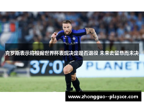 克罗斯表示将根据世界杯表现决定是否退役 未来去留悬而未决 克罗斯表示将根据世界杯表现决定是否退役 未来去留悬而未决