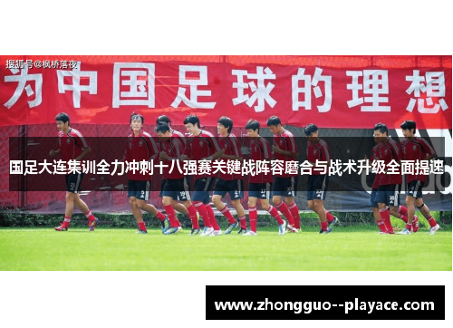 国足大连集训全力冲刺十八强赛关键战阵容磨合与战术升级全面提速