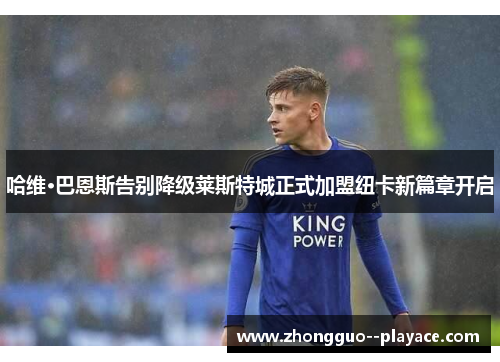 哈维·巴恩斯告别降级莱斯特城正式加盟纽卡新篇章开启 哈维·巴恩斯告别降级莱斯特城正式加盟纽卡新篇章开启