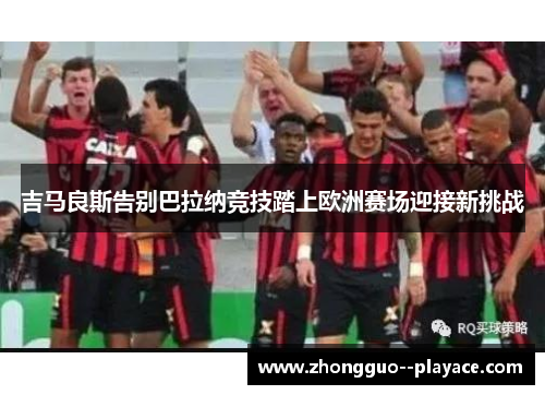 吉马良斯告别巴拉纳竞技踏上欧洲赛场迎接新挑战