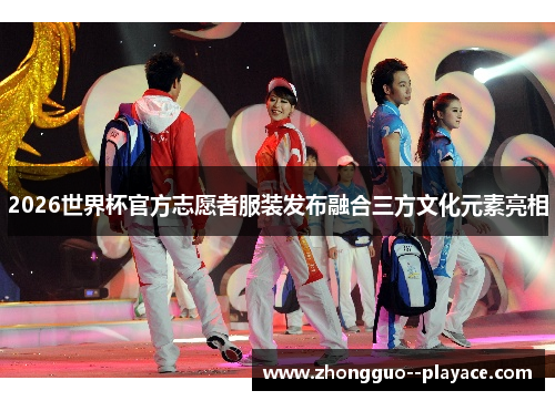 2026世界杯官方志愿者服装发布融合三方文化元素亮相