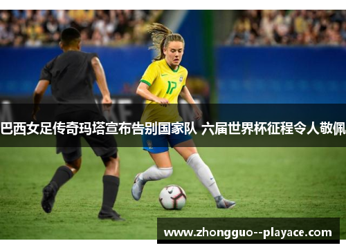 巴西女足传奇玛塔宣布告别国家队 六届世界杯征程令人敬佩 巴西女足传奇玛塔宣布告别国家队 六届世界杯征程令人敬佩