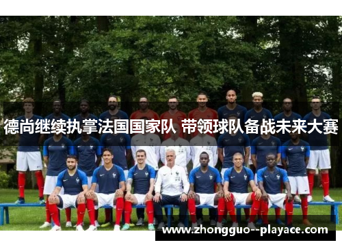 德尚继续执掌法国国家队 带领球队备战未来大赛 德尚继续执掌法国国家队 带领球队备战未来大赛
