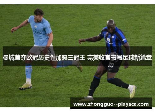 曼城首夺欧冠历史性加冕三冠王 完美收官书写足球新篇章