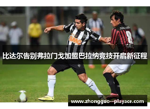 比达尔告别弗拉门戈加盟巴拉纳竞技开启新征程 比达尔告别弗拉门戈加盟巴拉纳竞技开启新征程