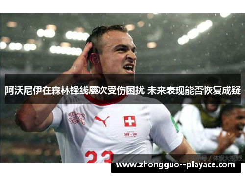 阿沃尼伊在森林锋线屡次受伤困扰 未来表现能否恢复成疑 阿沃尼伊在森林锋线屡次受伤困扰 未来表现能否恢复成疑