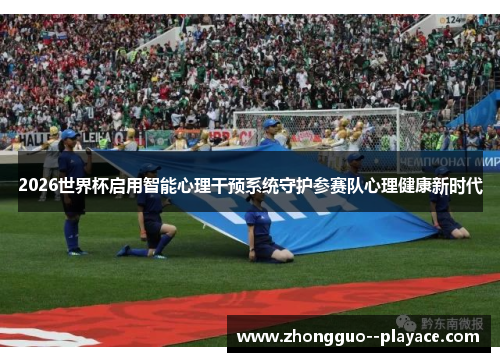 2026世界杯启用智能心理干预系统守护参赛队心理健康新时代 2026世界杯启用智能心理干预系统守护参赛队心理健康新时代