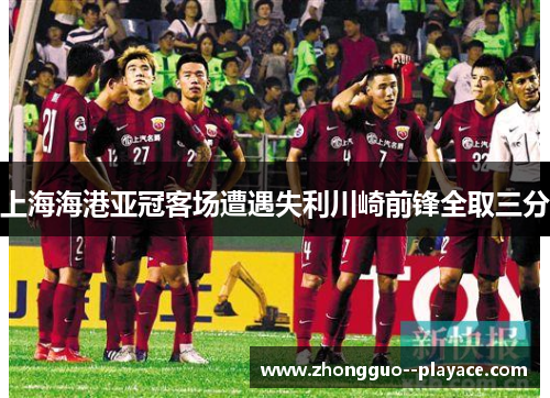 上海海港亚冠客场遭遇失利川崎前锋全取三分 上海海港亚冠客场遭遇失利川崎前锋全取三分