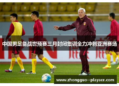 中国男足备战世预赛三月封闭集训全力冲刺亚洲赛场 中国男足备战世预赛三月封闭集训全力冲刺亚洲赛场