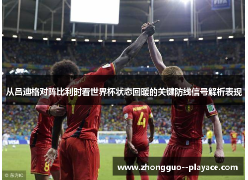 从吕迪格对阵比利时看世界杯状态回暖的关键防线信号解析表现