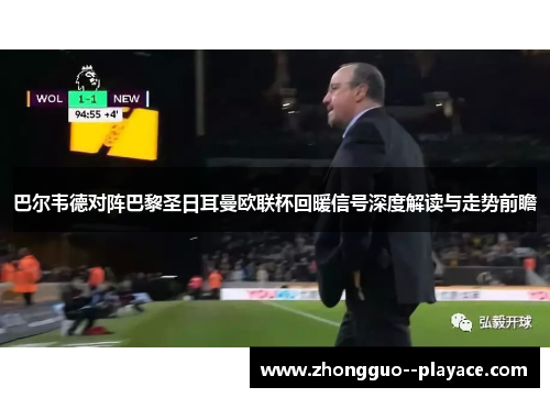 巴尔韦德对阵巴黎圣日耳曼欧联杯回暖信号深度解读与走势前瞻
