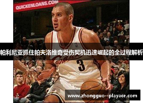 帕利尼亚抓住帕夫洛维奇受伤契机迅速崛起的全过程解析 帕利尼亚抓住帕夫洛维奇受伤契机迅速崛起的全过程解析