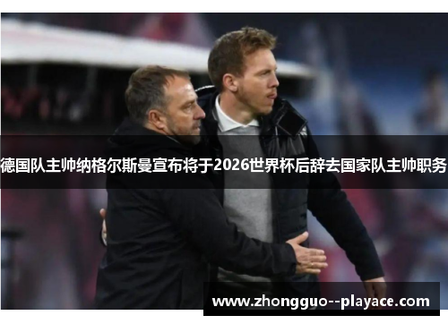 德国队主帅纳格尔斯曼宣布将于2026世界杯后辞去国家队主帅职务 德国队主帅纳格尔斯曼宣布将于2026世界杯后辞去国家队主帅职务