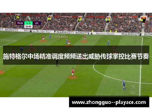 施特格尔中场精准调度频频送出威胁传球掌控比赛节奏 施特格尔中场精准调度频频送出威胁传球掌控比赛节奏