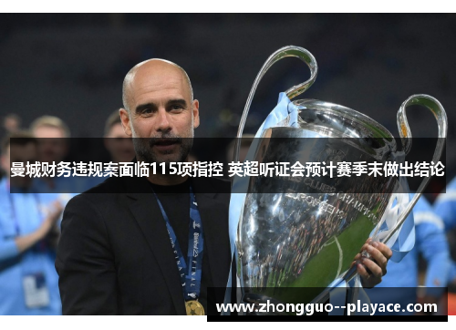 曼城财务违规案面临115项指控 英超听证会预计赛季末做出结论 曼城财务违规案面临115项指控 英超听证会预计赛季末做出结论