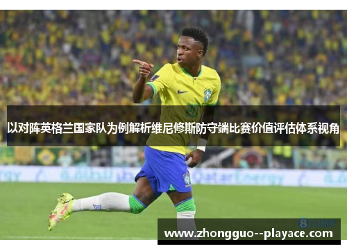以对阵英格兰国家队为例解析维尼修斯防守端比赛价值评估体系视角 以对阵英格兰国家队为例解析维尼修斯防守端比赛价值评估体系视角