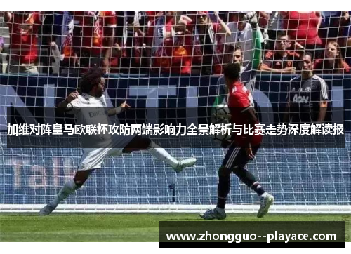加维对阵皇马欧联杯攻防两端影响力全景解析与比赛走势深度解读报