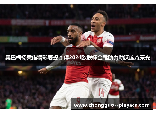 奥巴梅扬凭借精彩表现夺得2024欧联杯金靴助力勒沃库森荣光 奥巴梅扬凭借精彩表现夺得2024欧联杯金靴助力勒沃库森荣光