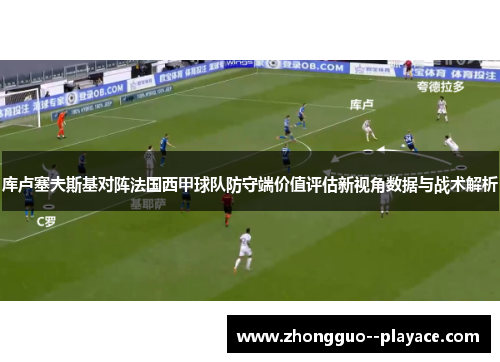 库卢塞夫斯基对阵法国西甲球队防守端价值评估新视角数据与战术解析