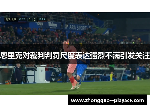 恩里克对裁判判罚尺度表达强烈不满引发关注