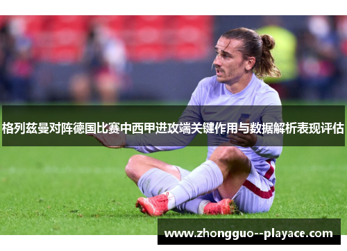 格列兹曼对阵德国比赛中西甲进攻端关键作用与数据解析表现评估 格列兹曼对阵德国比赛中西甲进攻端关键作用与数据解析表现评估
