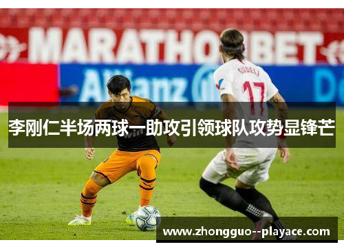 李刚仁半场两球一助攻引领球队攻势显锋芒