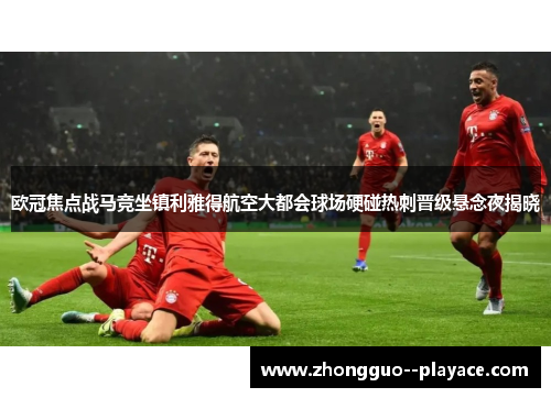 欧冠焦点战马竞坐镇利雅得航空大都会球场硬碰热刺晋级悬念夜揭晓 欧冠焦点战马竞坐镇利雅得航空大都会球场硬碰热刺晋级悬念夜揭晓
